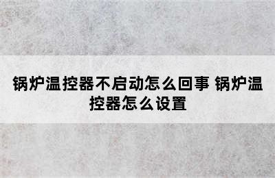 锅炉温控器不启动怎么回事 锅炉温控器怎么设置